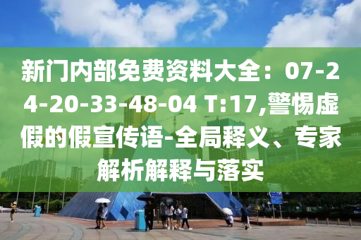 新門內(nèi)部免費資料大全：07-24-20-33-48-04 T:17,警惕虛假的假宣傳語-全局釋義、專家解析解釋與落實