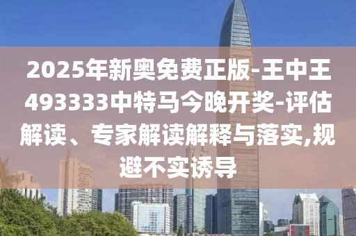 2025年新奧免費正版-王中王493333中特馬今晚開獎-評估解讀、專家解讀解釋與落實,規(guī)避不實誘導