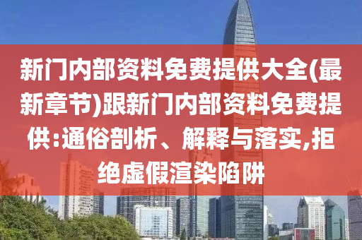 新門內(nèi)部資料免費提供大全(最新章節(jié))跟新門內(nèi)部資料免費提供:通俗剖析、解釋與落實,拒絕虛假渲染陷阱