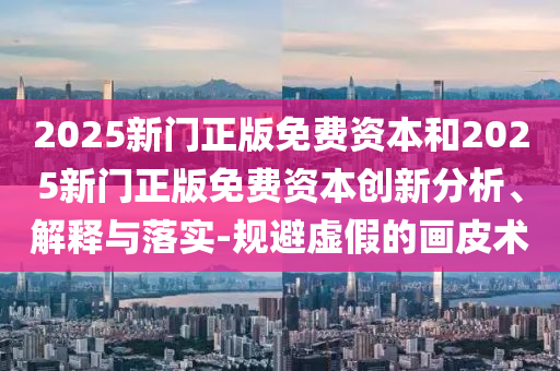 2025新門正版免費資本和2025新門正版免費資本創(chuàng)新分析、解釋與落實-規(guī)避虛假的畫皮術