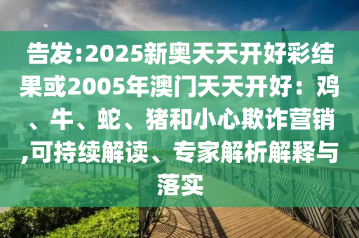 告發(fā):2025新奧天天開好彩結(jié)果或2005年澳門天天開好：雞、牛、蛇、豬和小心欺詐營銷,可持續(xù)解讀、專家解析解釋與落實