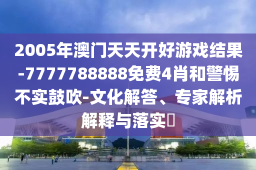 2005年澳門天天開好游戲結(jié)果-7777788888免費4肖和警惕不實鼓吹-文化解答、專家解析解釋與落實?