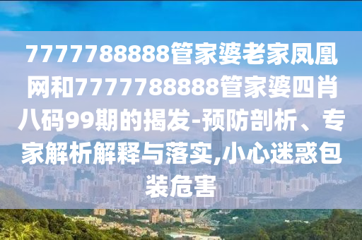 7777788888管家婆老家鳳凰網(wǎng)和7777788888管家婆四肖八碼99期的揭發(fā)-預(yù)防剖析、專(zhuān)家解析解釋與落實(shí),小心迷惑包裝危害