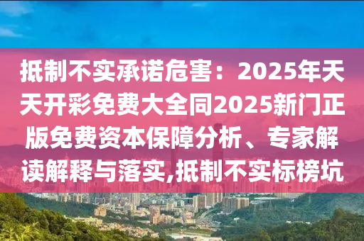 抵制不實(shí)承諾危害：2025年天天開彩免費(fèi)大全同2025新門正版免費(fèi)資本保障分析、專家解讀解釋與落實(shí),抵制不實(shí)標(biāo)榜坑