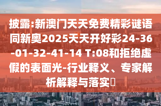 披露:新澳門(mén)天天免費(fèi)精彩謎語(yǔ)同新奧2025天天開(kāi)好彩24-36-01-32-41-14 T:08和拒絕虛假的表面光-行業(yè)釋義、專(zhuān)家解析解釋與落實(shí)?