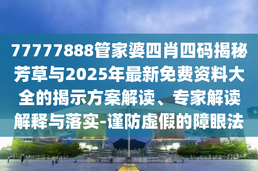 77777888管家婆四肖四碼揭秘芳草與2025年最新免費資料大全的揭示方案解讀、專家解讀解釋與落實-謹(jǐn)防虛假的障眼法