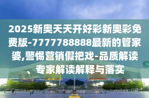 2025新奧天天開好彩新奧彩免費版-7777788888最新的管家婆,警惕營銷假把戲-品質(zhì)解讀、專家解讀解釋與落實