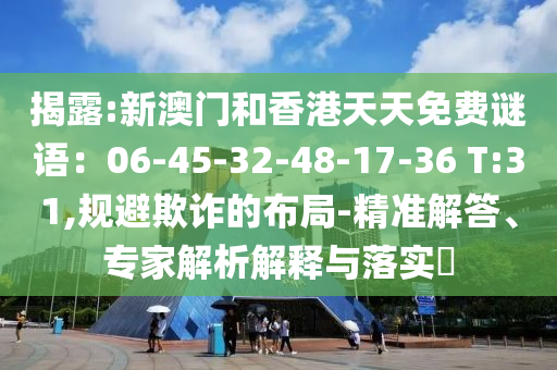 揭露:新澳門和香港天天免費(fèi)謎語：06-45-32-48-17-36 T:31,規(guī)避欺詐的布局-精準(zhǔn)解答、專家解析解釋與落實(shí)?