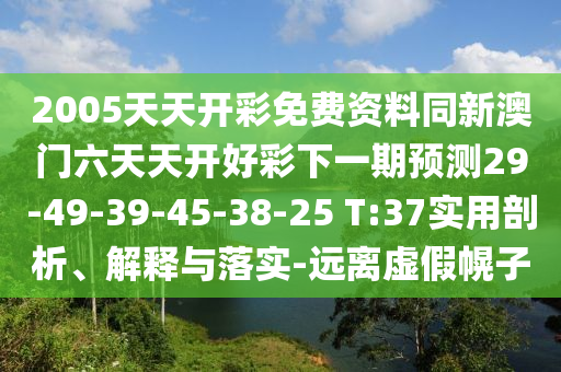 2005天天開彩免費(fèi)資料同新澳門六天天開好彩下一期預(yù)測(cè)29-49-39-45-38-25 T:37實(shí)用剖析、解釋與落實(shí)-遠(yuǎn)離虛假幌子