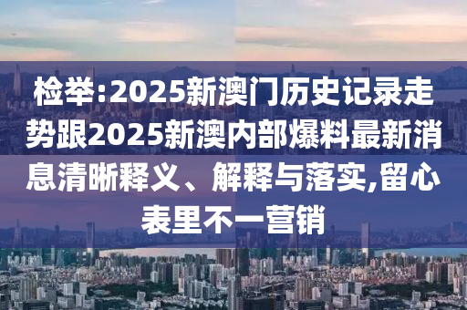 檢舉:2025新澳門歷史記錄走勢跟2025新澳內(nèi)部爆料最新消息清晰釋義、解釋與落實,留心表里不一營銷