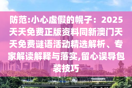 防范:小心虛假的幌子：2025天天免費(fèi)正版資料同新澳門天天免費(fèi)謎語活動(dòng)精選解析、專家解讀解釋與落實(shí),留心誤導(dǎo)包裝技巧