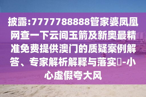 披露:7777788888管家婆鳳凰網(wǎng)查一下云間玉箭及新奧最精準(zhǔn)免費(fèi)提供澳門的質(zhì)疑案例解答、專家解析解釋與落實(shí)?-小心虛假夸大風(fēng)