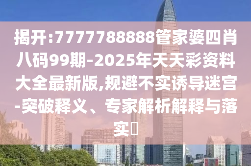 揭開:7777788888管家婆四肖八碼99期-2025年天天彩資料大全最新版,規(guī)避不實誘導(dǎo)迷宮-突破釋義、專家解析解釋與落實?