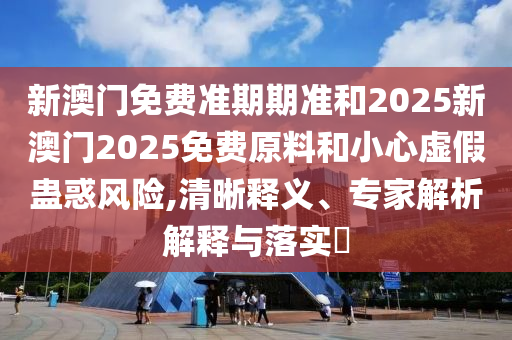 新澳門免費準期期準和2025新澳門2025免費原料和小心虛假蠱惑風險,清晰釋義、專家解析解釋與落實?