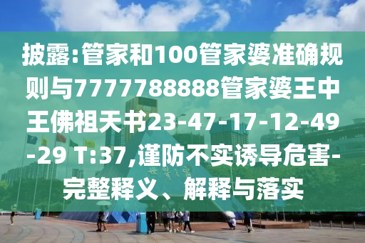 披露:管家和100管家婆準(zhǔn)確規(guī)則與7777788888管家婆王中王佛祖天書(shū)23-47-17-12-49-29 T:37,謹(jǐn)防不實(shí)誘導(dǎo)危害-完整釋義、解釋與落實(shí)