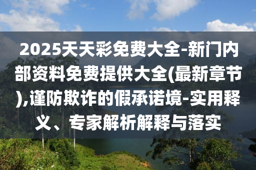 2025天天彩免費大全-新門內(nèi)部資料免費提供大全(最新章節(jié)),謹防欺詐的假承諾境-實用釋義、專家解析解釋與落實