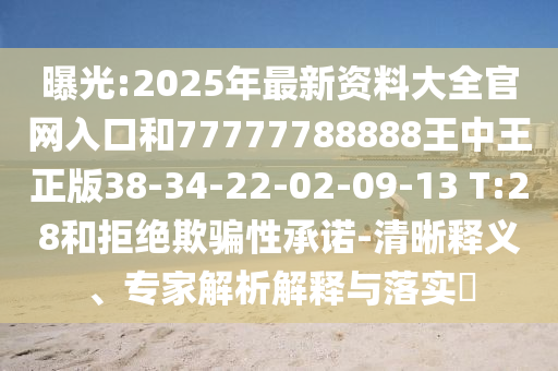 曝光:2025年最新資料大全官網(wǎng)入口和77777788888王中王正版38-34-22-02-09-13 T:28和拒絕欺騙性承諾-清晰釋義、專家解析解釋與落實(shí)?