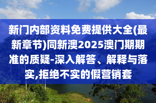新門內(nèi)部資料免費提供大全(最新章節(jié))同新澳2025澳門期期準(zhǔn)的質(zhì)疑-深入解答、解釋與落實,拒絕不實的假營銷套