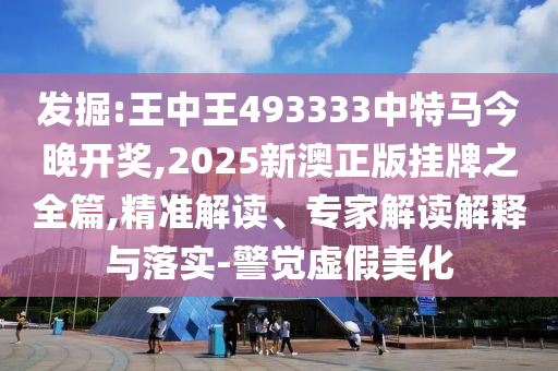 發(fā)掘:王中王493333中特馬今晚開獎(jiǎng),2025新澳正版掛牌之全篇,精準(zhǔn)解讀、專家解讀解釋與落實(shí)-警覺虛假美化