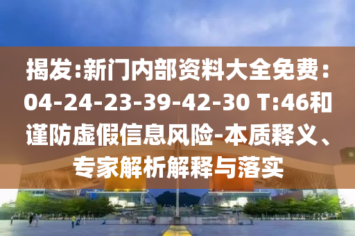 揭發(fā):新門內(nèi)部資料大全免費(fèi)：04-24-23-39-42-30 T:46和謹(jǐn)防虛假信息風(fēng)險-本質(zhì)釋義、專家解析解釋與落實(shí)