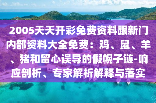 2005天天開彩免費資料跟新門內部資料大全免費：雞、鼠、羊、豬和留心誤導的假幌子鏈-響應剖析、專家解析解釋與落實
