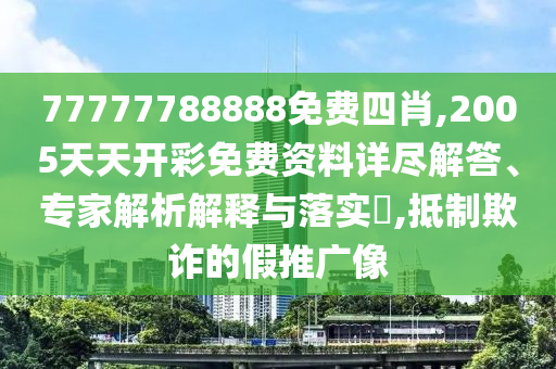 77777788888免費四肖,2005天天開彩免費資料詳盡解答、專家解析解釋與落實?,抵制欺詐的假推廣像