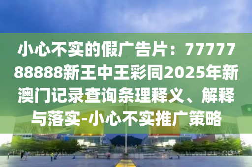 小心不實的假廣告片：7777788888新王中王彩同2025年新澳門記錄查詢條理釋義、解釋與落實-小心不實推廣策略