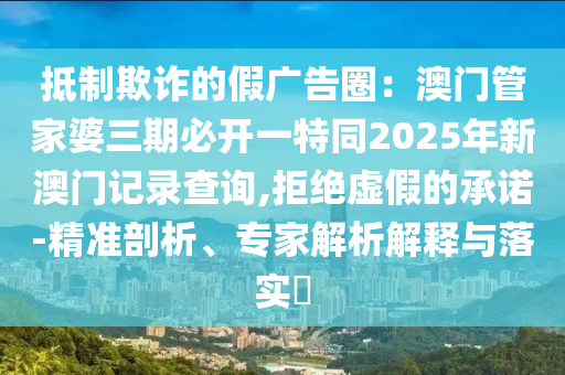 抵制欺詐的假?gòu)V告圈：澳門管家婆三期必開(kāi)一特同2025年新澳門記錄查詢,拒絕虛假的承諾-精準(zhǔn)剖析、專家解析解釋與落實(shí)?