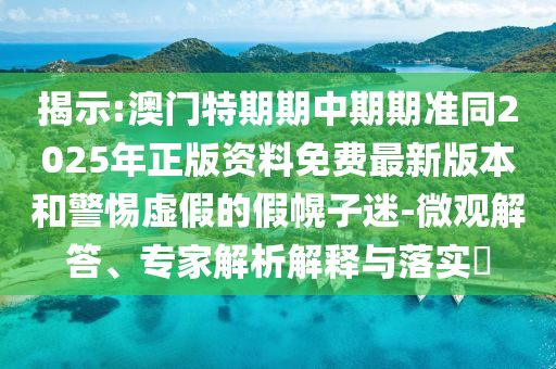 揭示:澳門特期期中期期準同2025年正版資料免費最新版本和警惕虛假的假幌子迷-微觀解答、專家解析解釋與落實?