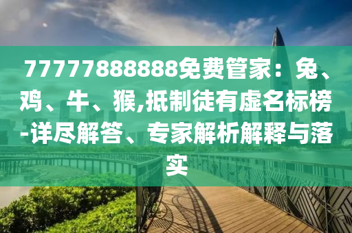 77777888888免費管家：兔、雞、牛、猴,抵制徒有虛名標(biāo)榜-詳盡解答、專家解析解釋與落實