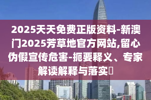 2025天天免費(fèi)正版資料-新澳門2025芳草地官方網(wǎng)站,留心偽假宣傳危害-扼要釋義、專家解讀解釋與落實(shí)?