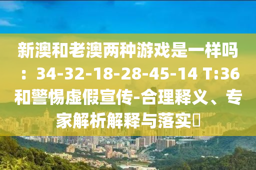 新澳和老澳兩種游戲是一樣嗎：34-32-18-28-45-14 T:36和警惕虛假宣傳-合理釋義、專家解析解釋與落實(shí)?