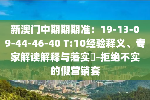 新澳門中期期期準(zhǔn)：19-13-09-44-46-40 T:10經(jīng)驗(yàn)釋義、專家解讀解釋與落實(shí)?-拒絕不實(shí)的假營銷套