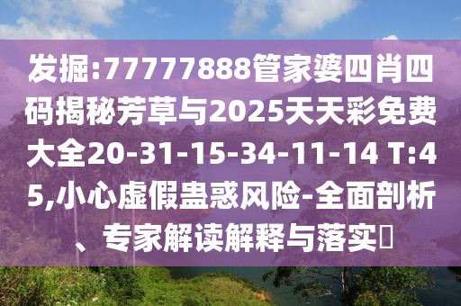 發(fā)掘:77777888管家婆四肖四碼揭秘芳草與2025天天彩免費大全20-31-15-34-11-14 T:45,小心虛假蠱惑風險-全面剖析、專家解讀解釋與落實?