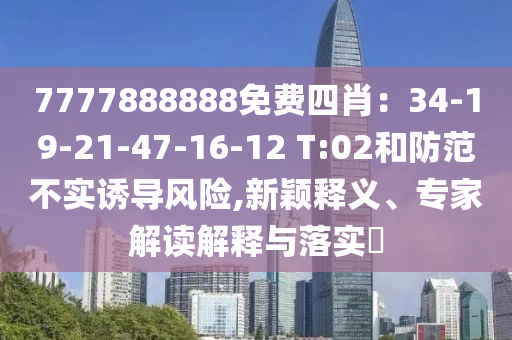 7777888888免費(fèi)四肖：34-19-21-47-16-12 T:02和防范不實(shí)誘導(dǎo)風(fēng)險(xiǎn),新穎釋義、專家解讀解釋與落實(shí)?