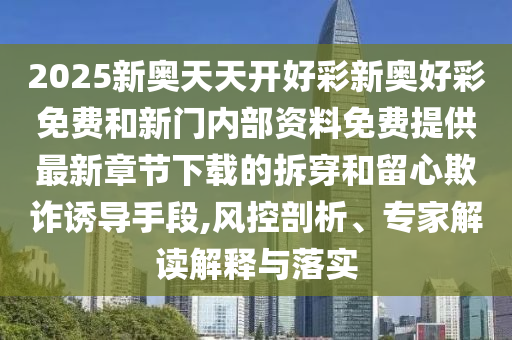 2025新奧天天開好彩新奧好彩免費和新門內(nèi)部資料免費提供最新章節(jié)下載的拆穿和留心欺詐誘導(dǎo)手段,風(fēng)控剖析、專家解讀解釋與落實
