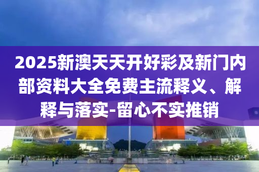 2025新澳天天開(kāi)好彩及新門(mén)內(nèi)部資料大全免費(fèi)主流釋義、解釋與落實(shí)-留心不實(shí)推銷(xiāo)
