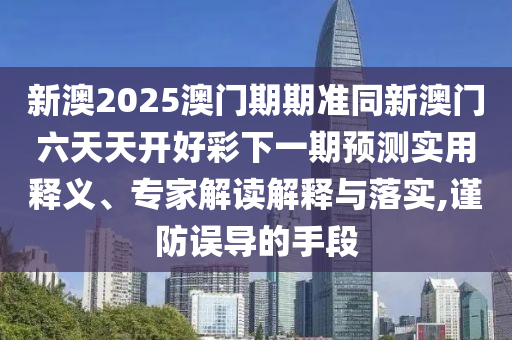 新澳2025澳門(mén)期期準(zhǔn)同新澳門(mén)六天天開(kāi)好彩下一期預(yù)測(cè)實(shí)用釋義、專家解讀解釋與落實(shí),謹(jǐn)防誤導(dǎo)的手段