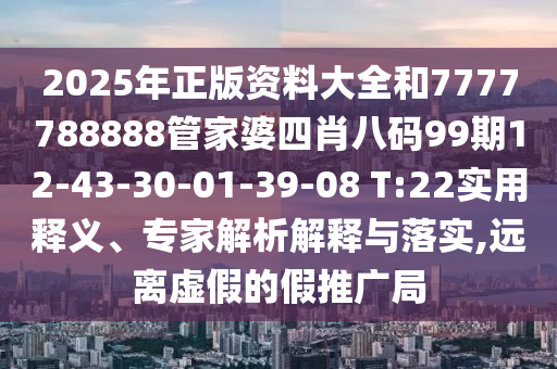2025年正版資料大全和7777788888管家婆四肖八碼99期12-43-30-01-39-08 T:22實用釋義、專家解析解釋與落實,遠離虛假的假推廣局