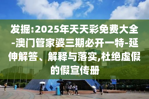 發(fā)掘:2025年天天彩免費(fèi)大全-澳門(mén)管家婆三期必開(kāi)一特-延伸解答、解釋與落實(shí),杜絕虛假的假宣傳冊(cè)