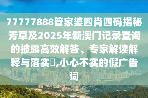77777888管家婆四肖四碼揭秘芳草及2025年新澳門記錄查詢的披露高效解答、專家解讀解釋與落實?,小心不實的假廣告詞