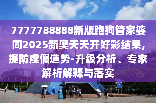 7777788888新版跑狗管家婆同2025新奧天天開(kāi)好彩結(jié)果,提防虛假造勢(shì)-升級(jí)分析、專家解析解釋與落實(shí)