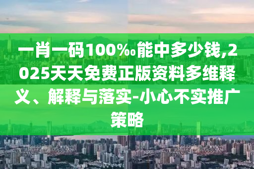 一肖一碼100‰能中多少錢,2025天天免費正版資料多維釋義、解釋與落實-小心不實推廣策略