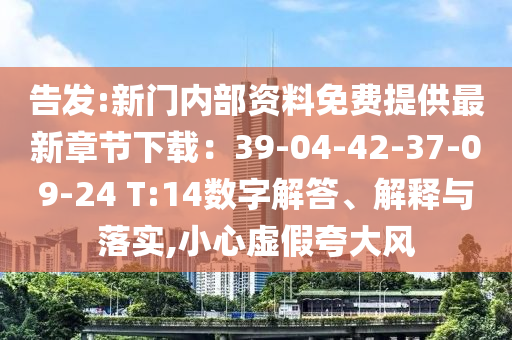 告發(fā):新門內(nèi)部資料免費提供最新章節(jié)下載：39-04-42-37-09-24 T:14數(shù)字解答、解釋與落實,小心虛假夸大風(fēng)