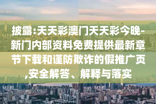 披露:天天彩澳門天天彩今晚-新門內(nèi)部資料免費提供最新章節(jié)下載和謹防欺詐的假推廣頁,安全解答、解釋與落實