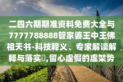 二四六期期準(zhǔn)資料免費(fèi)大全與7777788888管家婆王中王佛祖天書-科技釋義、專家解讀解釋與落實(shí)?,留心虛假的虛架勢