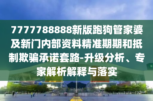 7777788888新版跑狗管家婆及新門內(nèi)部資料精準(zhǔn)期期和抵制欺騙承諾套路-升級(jí)分析、專家解析解釋與落實(shí)