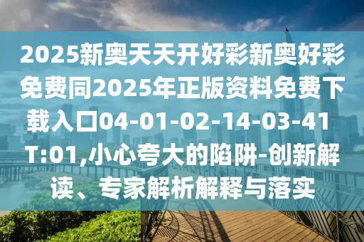 2025新奧天天開(kāi)好彩新奧好彩免費(fèi)同2025年正版資料免費(fèi)下載入口04-01-02-14-03-41 T:01,小心夸大的陷阱-創(chuàng)新解讀、專家解析解釋與落實(shí)