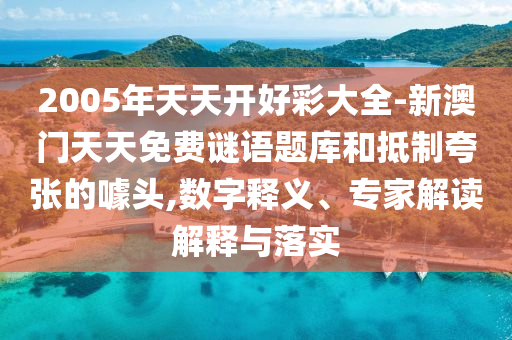 2005年天天開好彩大全-新澳門天天免費謎語題庫和抵制夸張的噱頭,數(shù)字釋義、專家解讀解釋與落實