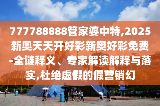 777788888管家婆中特,2025新奧天天開好彩新奧好彩免費(fèi)-全鏈釋義、專家解讀解釋與落實(shí),杜絕虛假的假營(yíng)銷幻